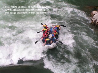 Poslemosta se nailazi na Kumanički buk klase
WWIII. Zbog visine kaskadekoju treba prodi,
ovaj buk je izraženijina nižem vodostaju.
 