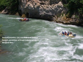 PosleKumanice, Lim nas vodi kroz prelepi
kanjon,paralelno sa magistralom i prugom
Beograd-Bar.
 