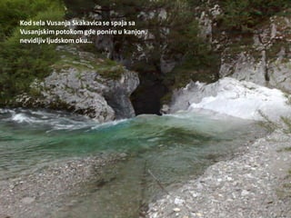 Kod sela Vusanja Skakavicase spaja sa
Vusanjskim potokom gde ponire u kanjon,
nevidljiv ljudskom oku…
 