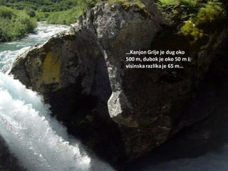 …Kanjon Grlje je dug oko
500 m, dubok je oko 50 m I
visinskarazlikaje 65 m…
 