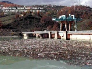 Nažalostzbog nemara ljudi i velikog broja
divljih deponija, jezero je često puno smeda
 