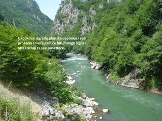 Ukolikose izgrade planske deponije i reši
problemsmeda, Lim de biti mnogo lepši i
atraktivniji za sve posetioce.
 