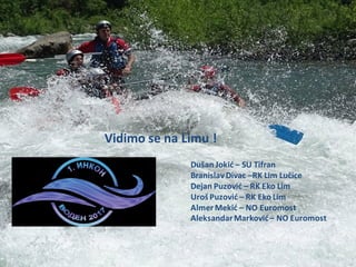 Vidimo se na Limu !
Dušan Jokid – SU Tifran
Branislav Divac –RK Lim Lučice
Dejan Puzovid – RK Eko Lim
UrošPuzovid – RK Eko Lim
AlmerMekid – NO Euromost
AleksandarMarkovid– NO Euromost
 