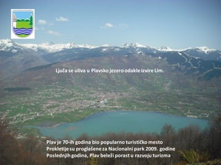 Ljuča se uliva u Plavsko jezeroodakle izvire Lim.
Plav je 70-ih godina bio popularno turističko mesto
Prokletijesu proglašeneza Nacionalni park 2009. godine
Poslednjihgodina, Plav beleži porast u razvoju turizma
 