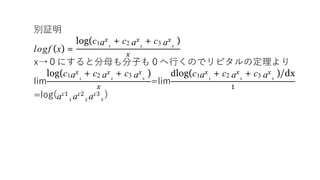 別証明
logf (x) =
log(c1ax
1
+ c2 ax
2
+ c3 ax
3
)
𝑥
x→０にすると分母も分子も０へ行くのでリピタルの定理より
lim
log(c1ax
1
+ c2 ax
2
+ c3 ax
3
)
𝑥
=lim
dlog(c1ax
1
+ c2 ax
2
+ c3 ax
3
)/dx
1
=log(a 𝑐1
1 a 𝑐2
2 a 𝑐3
3
)
 