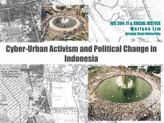 JUS 394: IT & SOCIAL JUSTICE M e r l y n a  L i m Arizona State University Cyber-Urban Activism and Political Change in Indonesia 