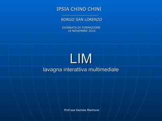 LIM lavagna interattiva multimediale IPSIA CHINO CHINI   __________________ BORGO SAN LORENZO GIORNATA DI FORMAZIONE  18 NOVEMBRE 2010 Prof.ssa Daniela Maimone 