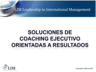 LIM Leadership in International Management




     SOLUCIONES DE
  COACHING EJECUTIVO
ORIENTADAS A RESULTADOS



                                  Copyright © LIM LLC 2012
 