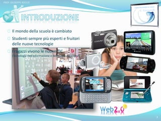 Il mondo della scuola è cambiato 
Studenti sempre più esperti e fruitori 
delle nuove tecnologie 
I ragazzi vivono le nuove TIC 
(Tecnologie dell’Informazione e della Comunicazione) 
3 
PROF. GIUSEPPE ROCCO 
 