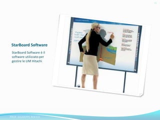 StarBoard Software 
StarBoard Software è il 
software utilizzato per 
gestire le LIM Hitachi 
46 
PROF. GIUSEPPE ROCCO 
 