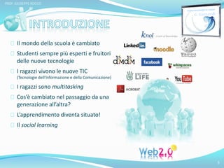 Il mondo della scuola è cambiato 
Studenti sempre più esperti e fruitori 
delle nuove tecnologie 
I ragazzi vivono le nuove TIC 
(Tecnologie dell’Informazione e della Comunicazione) 
I ragazzi sono multitasking 
Cos’è cambiato nel passaggio da una 
generazione all’altra? 
L’apprendimento diventa situato! 
Il social learning 
5 
PROF. GIUSEPPE ROCCO 
 