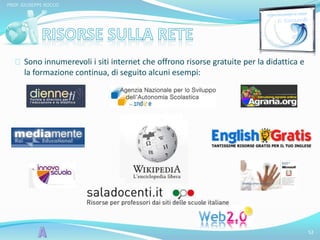 Sono innumerevoli i siti internet che offrono risorse gratuite per la didattica e 
la formazione continua, di seguito alcuni esempi: 
52 
PROF. GIUSEPPE ROCCO 
 