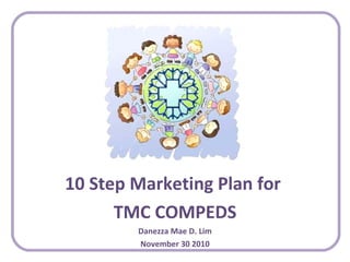10 Step Marketing Plan for  TMC COMPEDS Danezza Mae D. Lim November 30 2010 