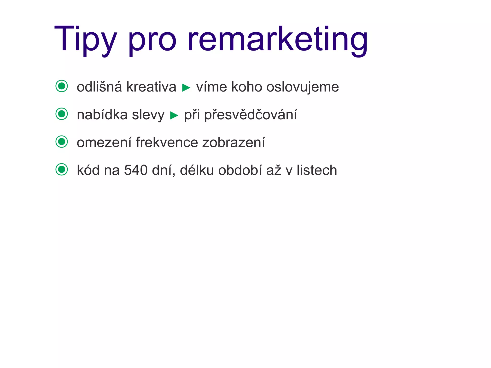 Tipy pro remarketing
๏   odlišná kreativa ► víme koho oslovujeme
๏   nabídka slevy ► při přesvědčování
๏   omezení frekvence zobrazení
๏   kód na 540 dní, délku období až v listech
 