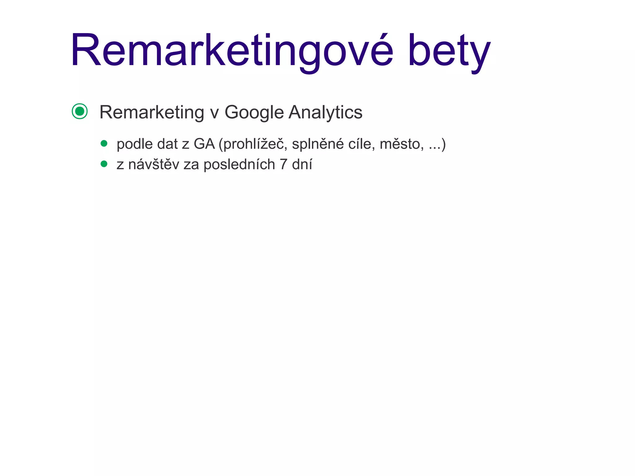 Remarketingové bety
๏   Remarketing v Google Analytics
    • podle dat z GA (prohlížeč, splněné cíle, město, ...)
    • z návštěv za posledních 7 dní
 