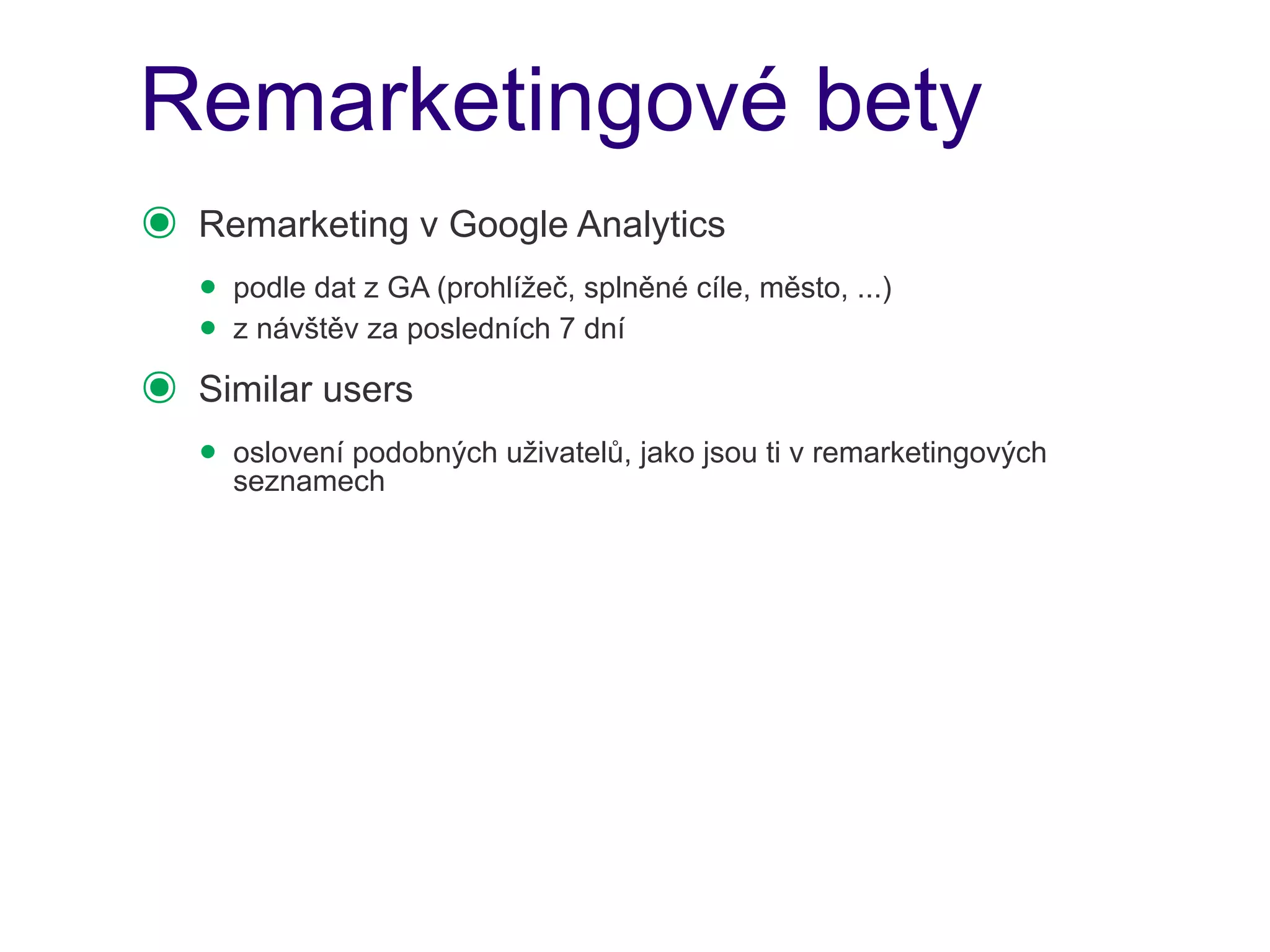 Remarketingové bety
๏   Remarketing v Google Analytics
    • podle dat z GA (prohlížeč, splněné cíle, město, ...)
    • z návštěv za posledních 7 dní
๏   Similar users
    • oslovení podobných uživatelů, jako jsou ti v remarketingových
      seznamech
 