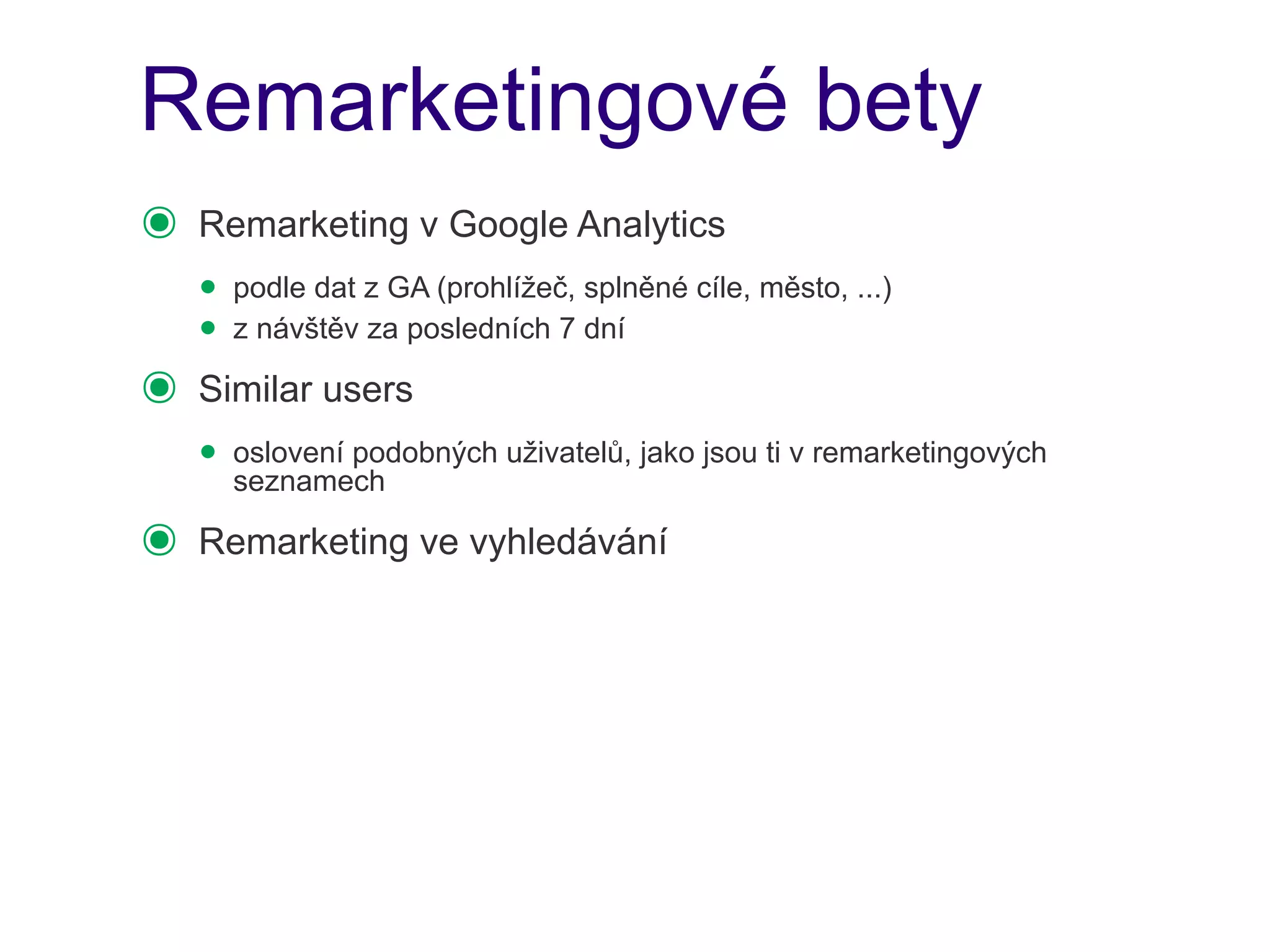 Remarketingové bety
๏   Remarketing v Google Analytics
    • podle dat z GA (prohlížeč, splněné cíle, město, ...)
    • z návštěv za posledních 7 dní
๏   Similar users
    • oslovení podobných uživatelů, jako jsou ti v remarketingových
      seznamech

๏   Remarketing ve vyhledávání
 