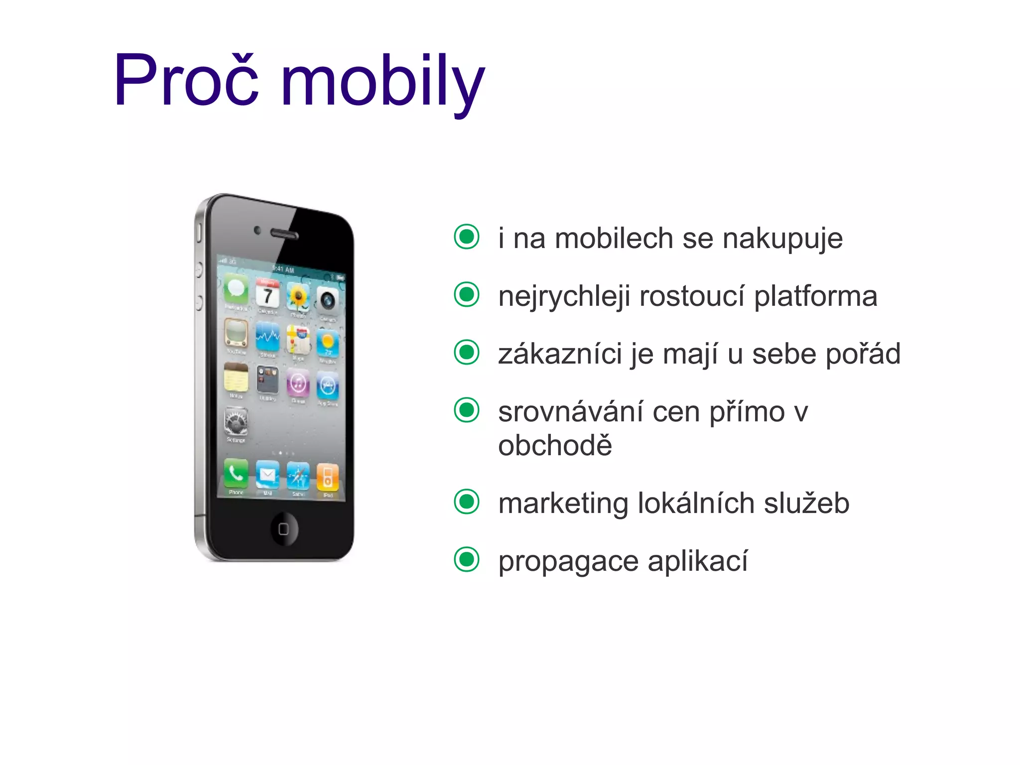Proč mobily

         ๏    i na mobilech se nakupuje
         ๏    nejrychleji rostoucí platforma
         ๏    zákazníci je mají u sebe pořád
         ๏    srovnávání cen přímo v
              obchodě
         ๏    marketing lokálních služeb
         ๏    propagace aplikací
 
