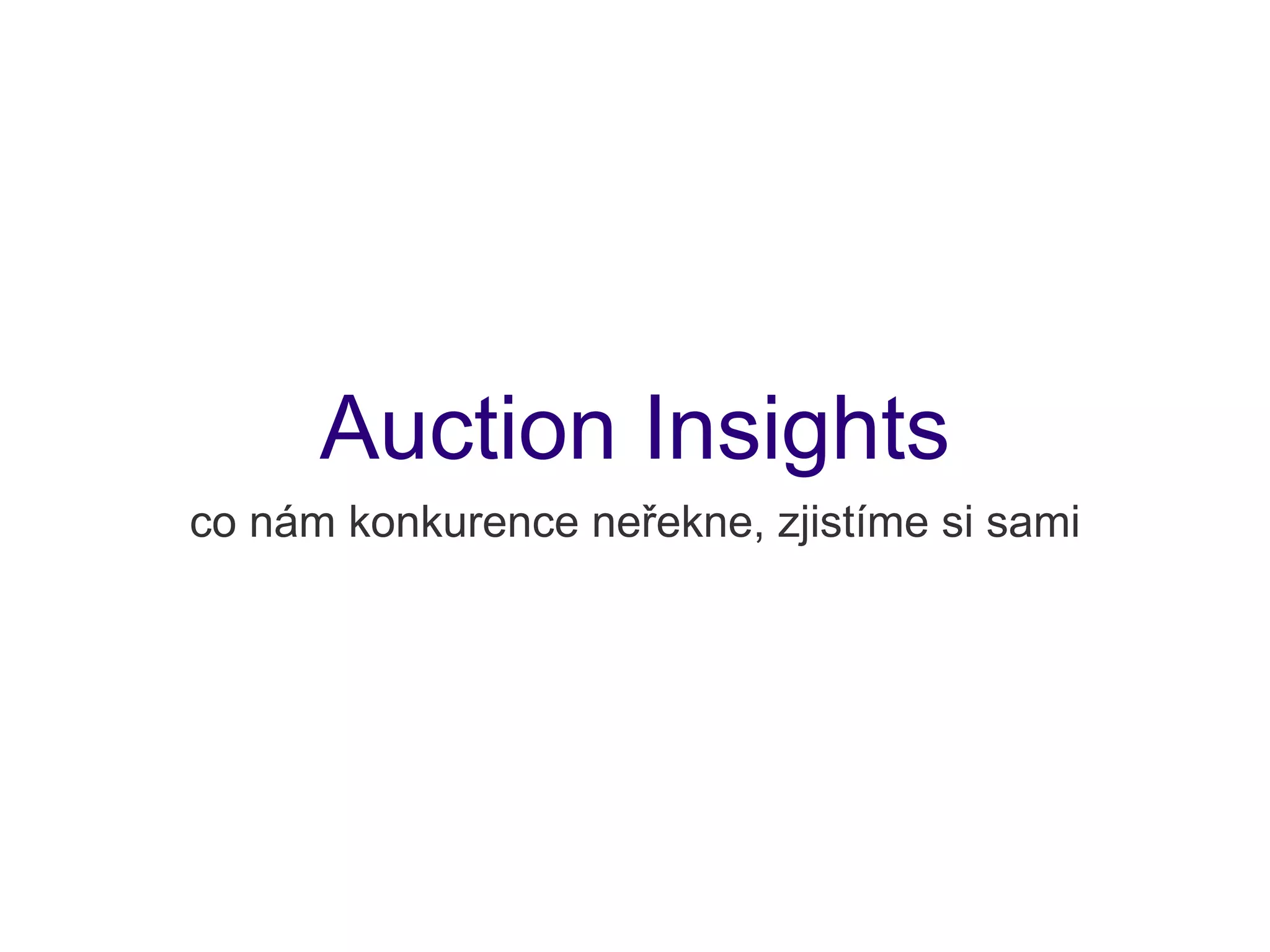 Auction Insights
co nám konkurence neřekne, zjistíme si sami
 