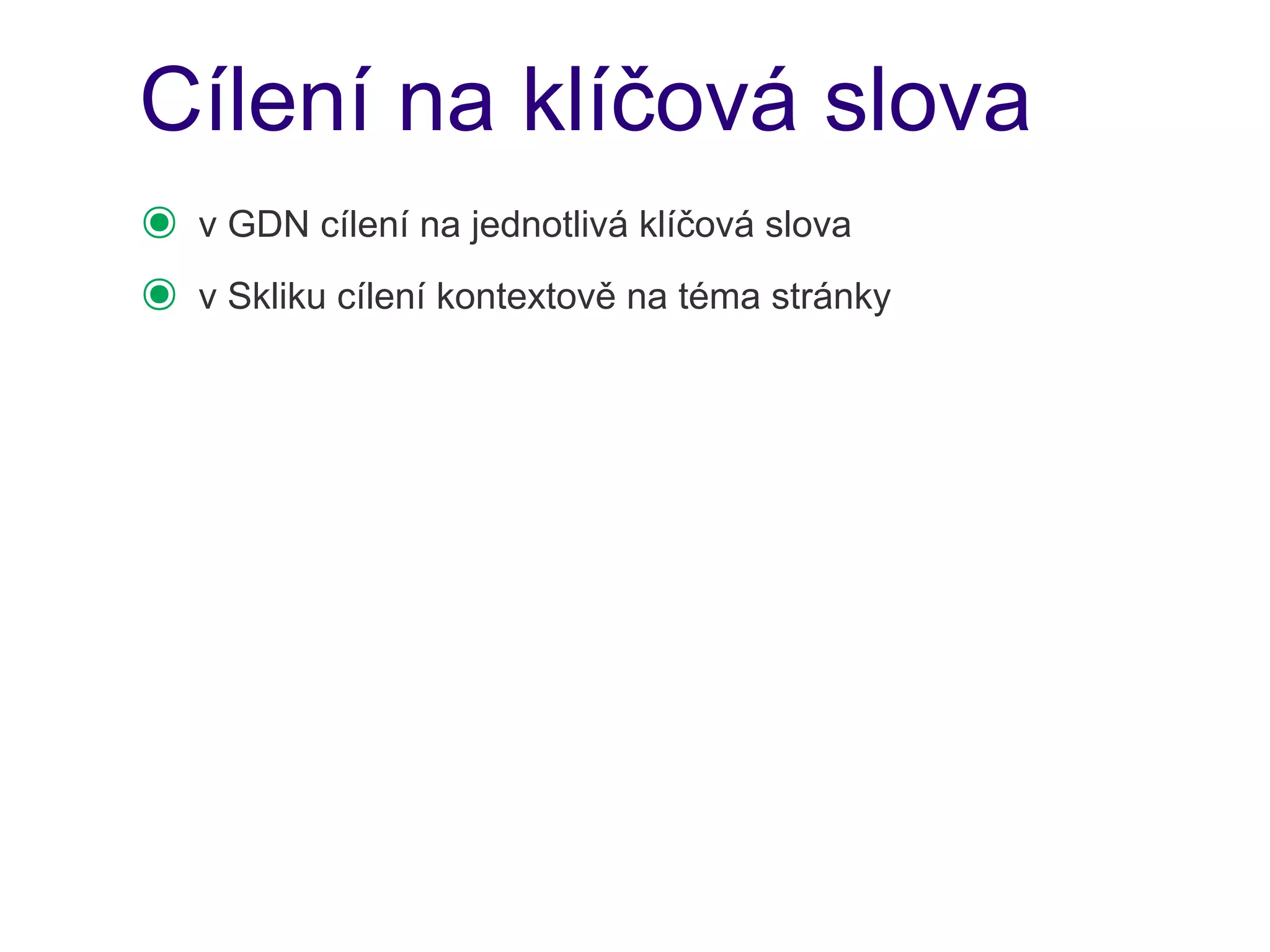 Cílení na klíčová slova
๏   v GDN cílení na jednotlivá klíčová slova
๏   v Skliku cílení kontextově na téma stránky
 