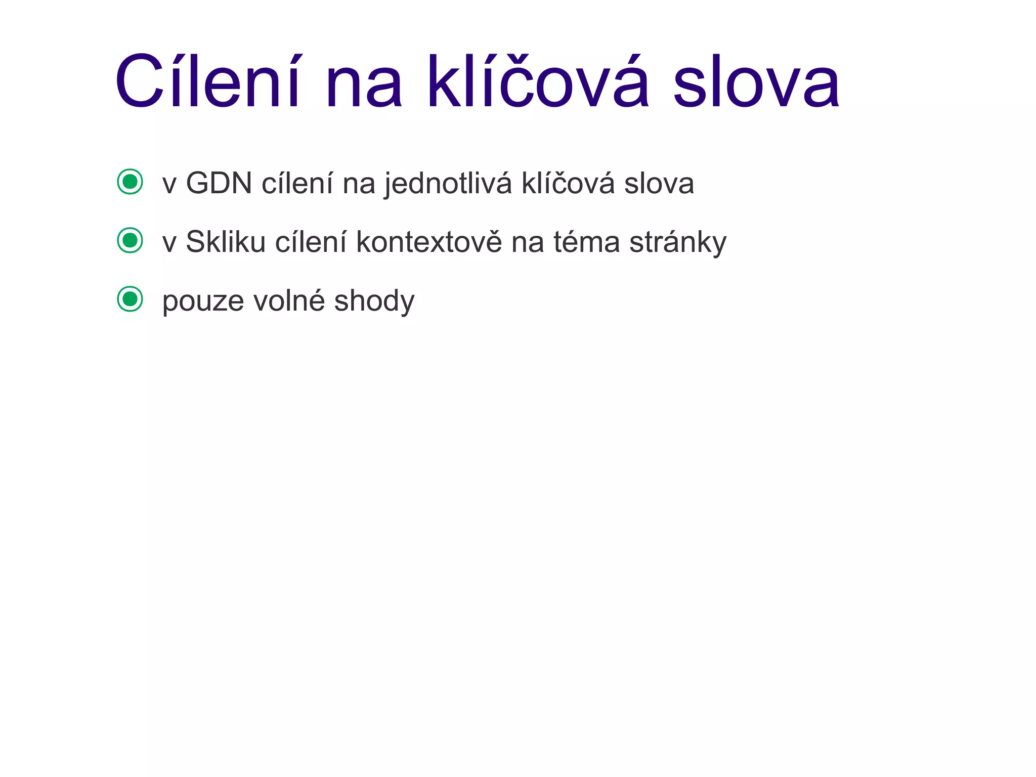 Cílení na klíčová slova
๏   v GDN cílení na jednotlivá klíčová slova
๏   v Skliku cílení kontextově na téma stránky
๏   pouze volné shody
 