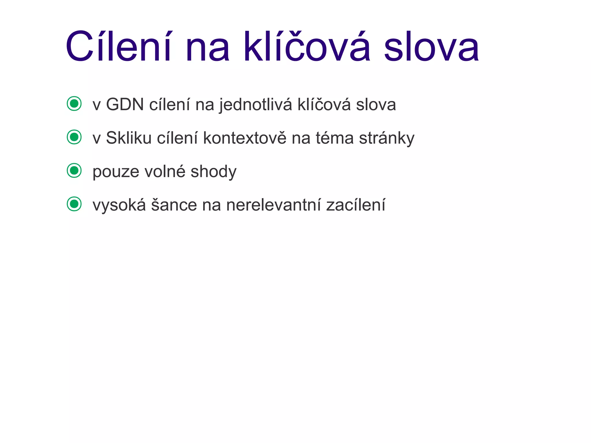 Cílení na klíčová slova
๏   v GDN cílení na jednotlivá klíčová slova
๏   v Skliku cílení kontextově na téma stránky
๏   pouze volné shody
๏   vysoká šance na nerelevantní zacílení
 