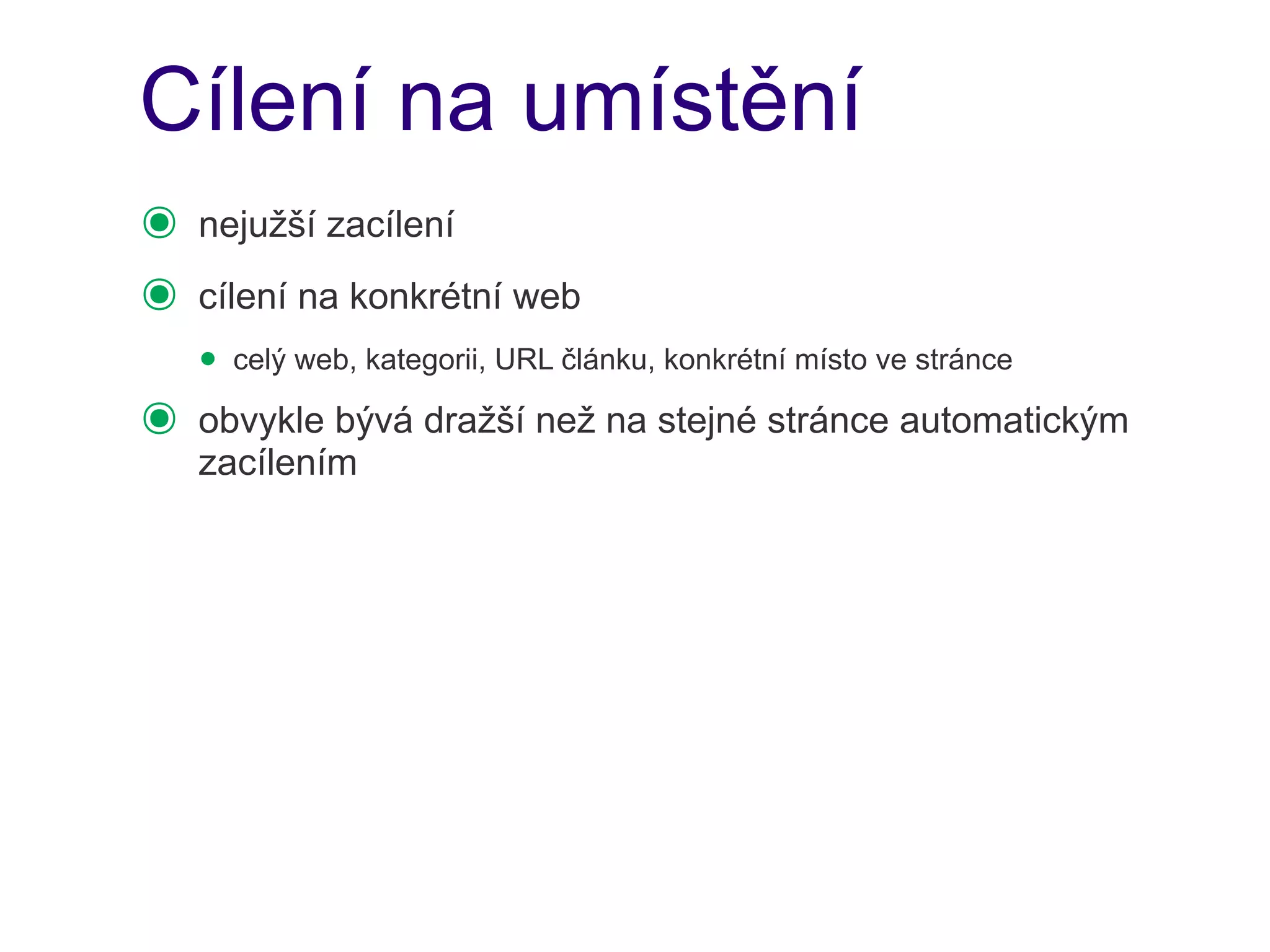 Cílení na umístění
๏   nejužší zacílení
๏   cílení na konkrétní web
    • celý web, kategorii, URL článku, konkrétní místo ve stránce
๏   obvykle bývá dražší než na stejné stránce automatickým
    zacílením
 
