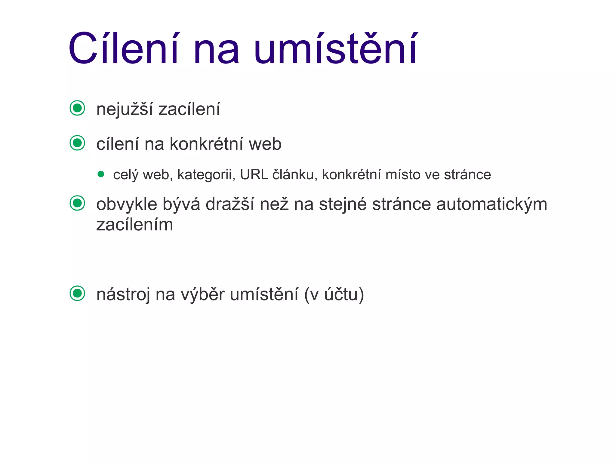 Cílení na umístění
๏   nejužší zacílení
๏   cílení na konkrétní web
    • celý web, kategorii, URL článku, konkrétní místo ve stránce
๏   obvykle bývá dražší než na stejné stránce automatickým
    zacílením


๏   nástroj na výběr umístění (v účtu)
 