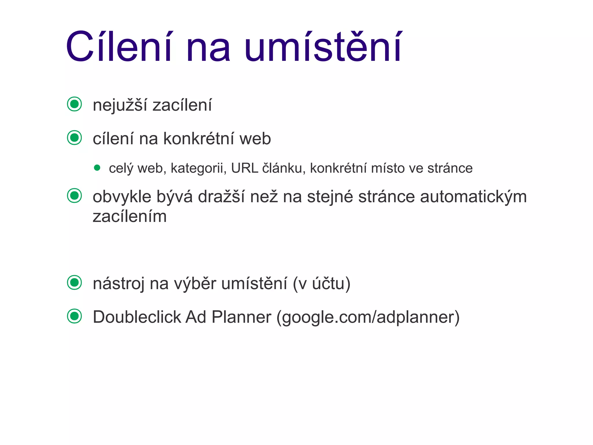 Cílení na umístění
๏   nejužší zacílení
๏   cílení na konkrétní web
    • celý web, kategorii, URL článku, konkrétní místo ve stránce
๏   obvykle bývá dražší než na stejné stránce automatickým
    zacílením


๏   nástroj na výběr umístění (v účtu)
๏   Doubleclick Ad Planner (google.com/adplanner)
 