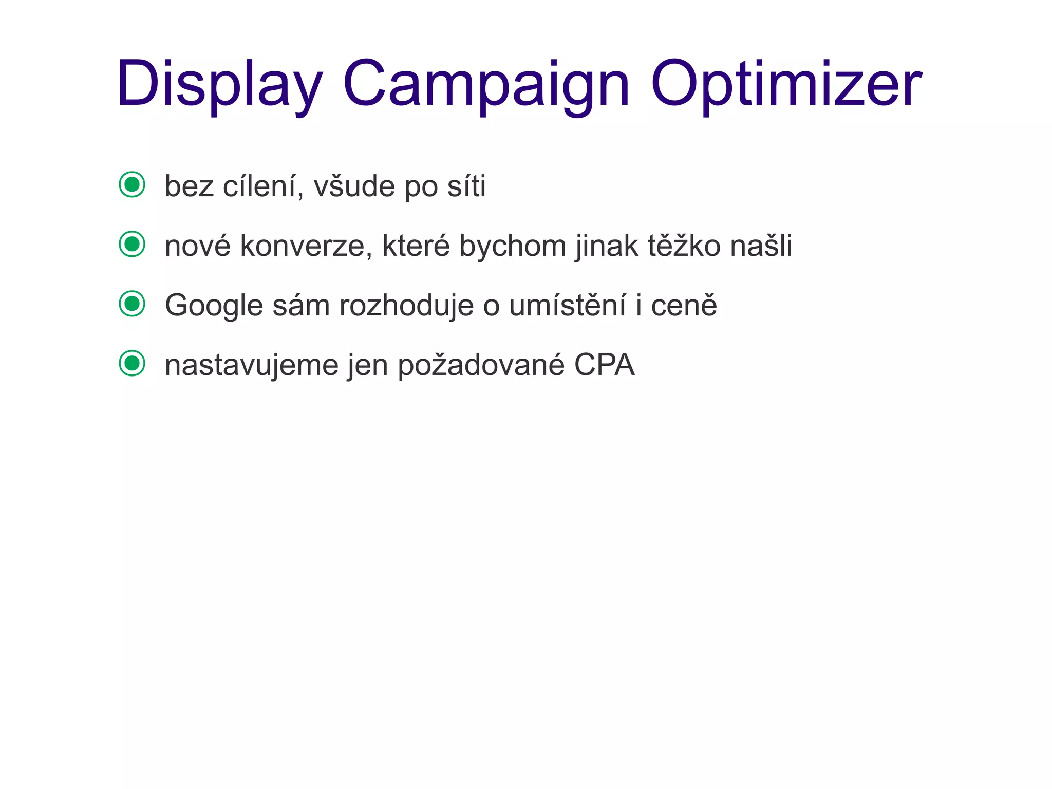 Display Campaign Optimizer
๏   bez cílení, všude po síti
๏   nové konverze, které bychom jinak těžko našli
๏   Google sám rozhoduje o umístění i ceně
๏   nastavujeme jen požadované CPA
 