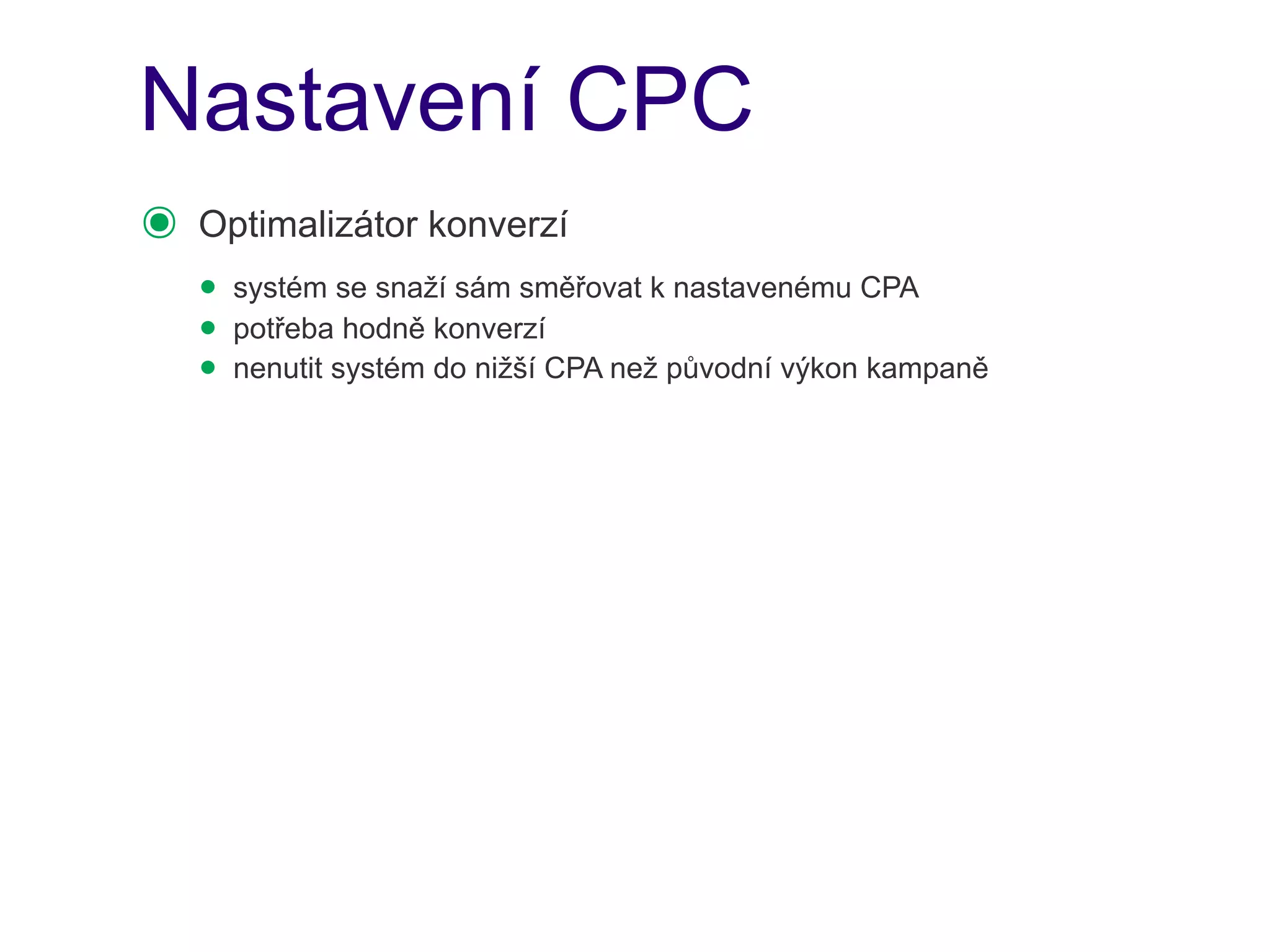 Nastavení CPC
๏   Optimalizátor konverzí
    • systém se snaží sám směřovat k nastavenému CPA
    • potřeba hodně konverzí
    • nenutit systém do nižší CPA než původní výkon kampaně
 