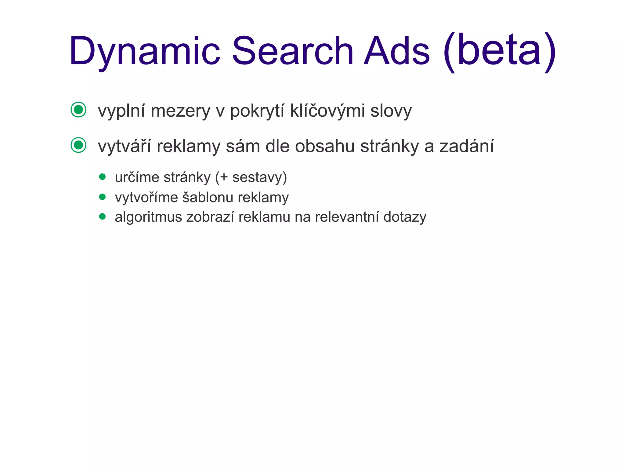 Dynamic Search Ads (beta)
๏   vyplní mezery v pokrytí klíčovými slovy
๏   vytváří reklamy sám dle obsahu stránky a zadání
    • určíme stránky (+ sestavy)
    • vytvoříme šablonu reklamy
    • algoritmus zobrazí reklamu na relevantní dotazy
 