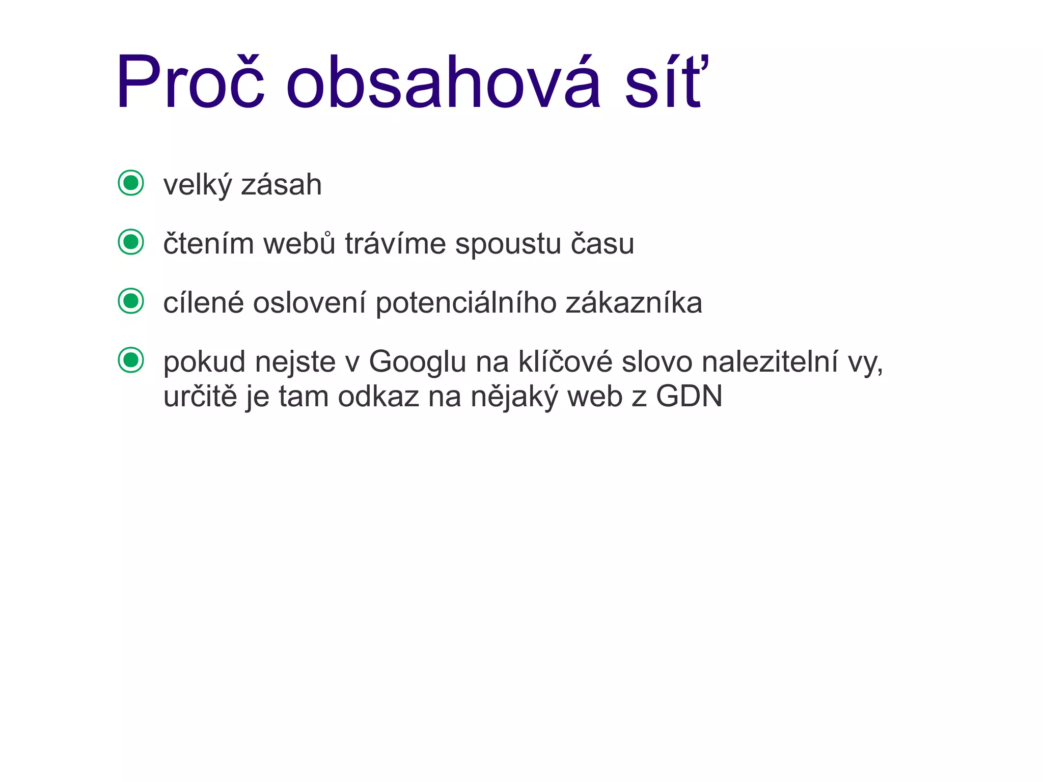 Proč obsahová síť
๏   velký zásah
๏   čtením webů trávíme spoustu času
๏   cílené oslovení potenciálního zákazníka
๏   pokud nejste v Googlu na klíčové slovo nalezitelní vy,
    určitě je tam odkaz na nějaký web z GDN
 