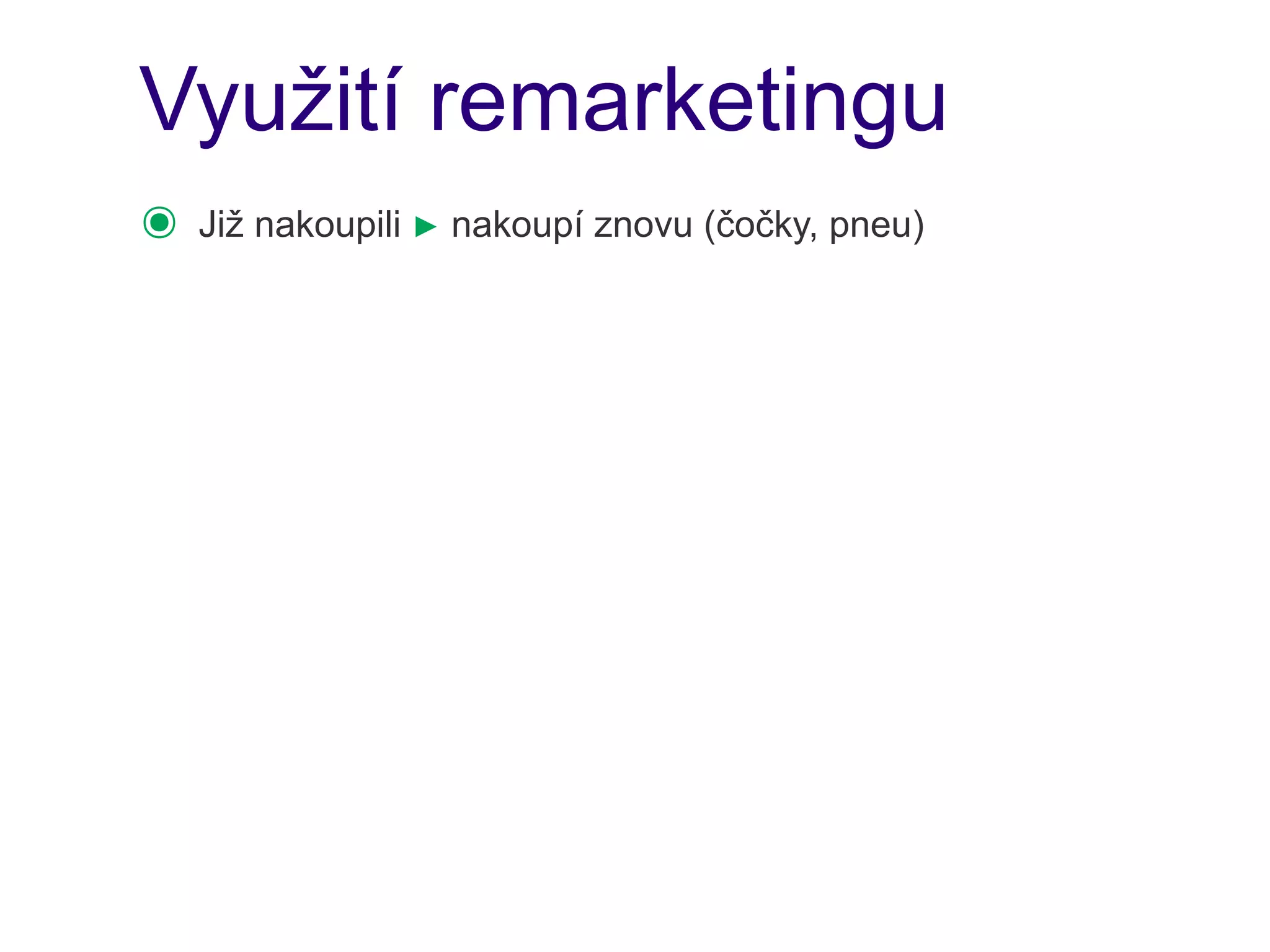 Využití remarketingu
๏   Již nakoupili ► nakoupí znovu (čočky, pneu)
 