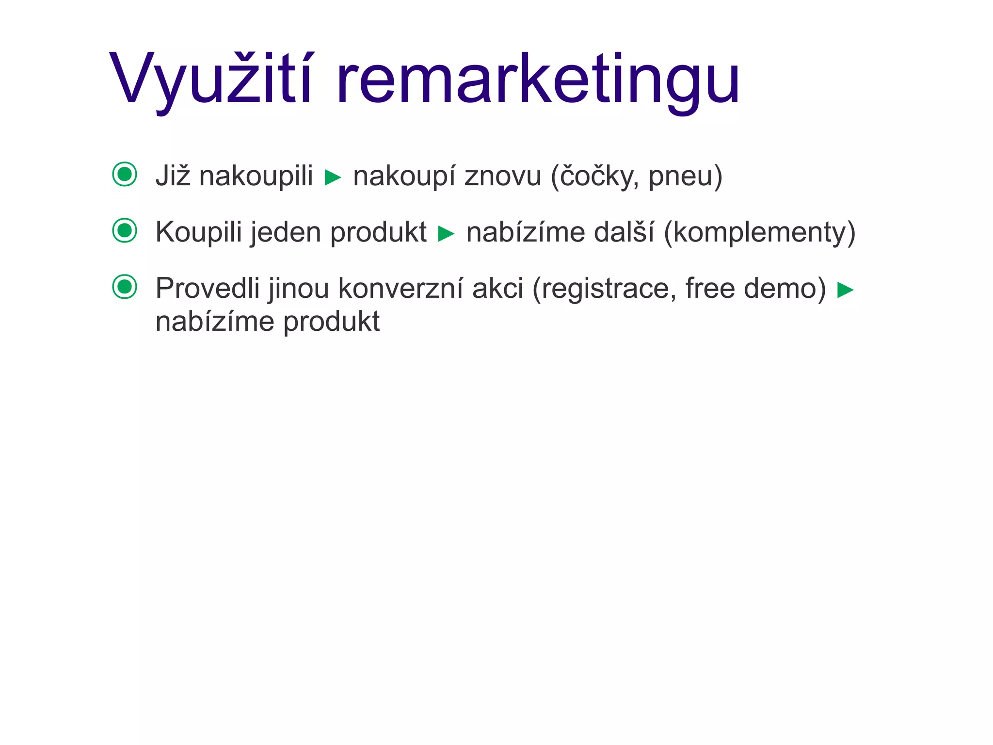 Využití remarketingu
๏   Již nakoupili ► nakoupí znovu (čočky, pneu)
๏   Koupili jeden produkt ► nabízíme další (komplementy)
๏   Provedli jinou konverzní akci (registrace, free demo) ►
    nabízíme produkt
 