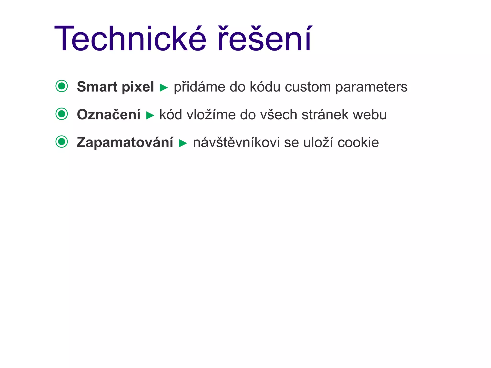 Technické řešení
๏   Smart pixel ► přidáme do kódu custom parameters
๏   Označení ► kód vložíme do všech stránek webu
๏   Zapamatování ► návštěvníkovi se uloží cookie
 