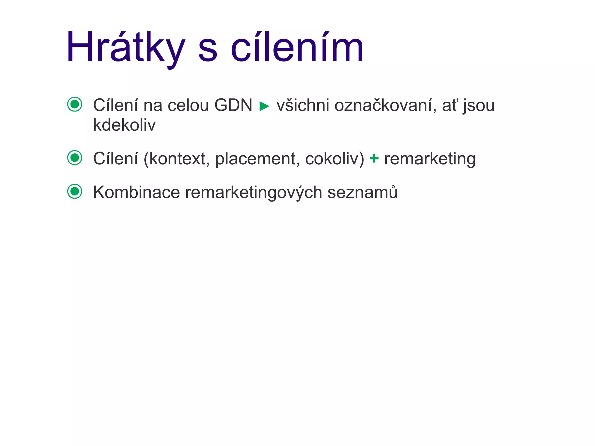 Hrátky s cílením
๏   Cílení na celou GDN ► všichni označkovaní, ať jsou
    kdekoliv
๏   Cílení (kontext, placement, cokoliv) + remarketing
๏   Kombinace remarketingových seznamů
 