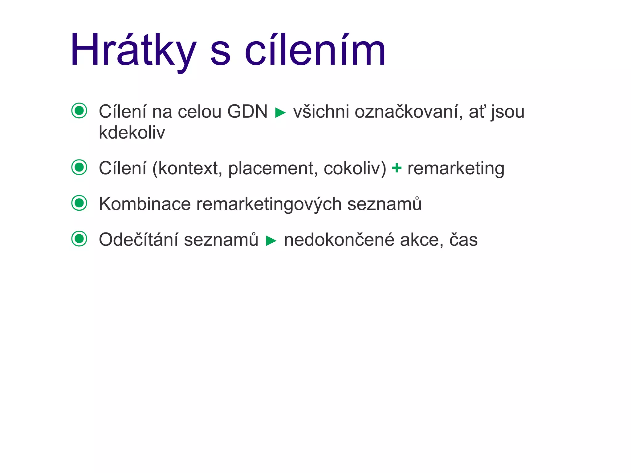 Hrátky s cílením
๏   Cílení na celou GDN ► všichni označkovaní, ať jsou
    kdekoliv
๏   Cílení (kontext, placement, cokoliv) + remarketing
๏   Kombinace remarketingových seznamů
๏   Odečítání seznamů ► nedokončené akce, čas
 