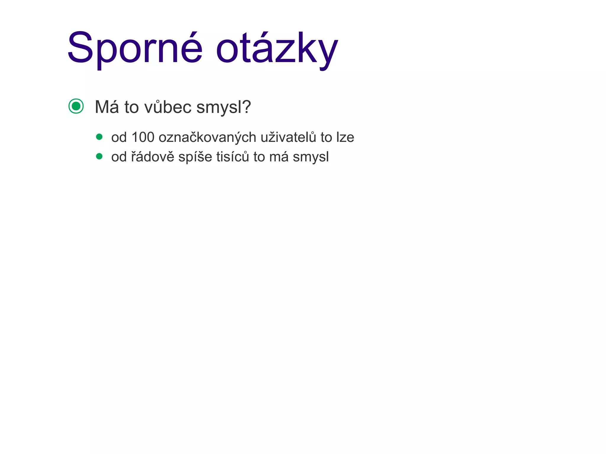Sporné otázky
๏   Má to vůbec smysl?
    • od 100 označkovaných uživatelů to lze
    • od řádově spíše tisíců to má smysl
 