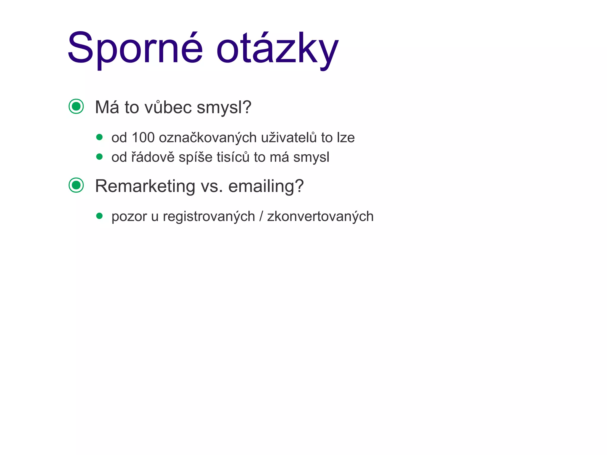 Sporné otázky
๏   Má to vůbec smysl?
    • od 100 označkovaných uživatelů to lze
    • od řádově spíše tisíců to má smysl
๏   Remarketing vs. emailing?
    • pozor u registrovaných / zkonvertovaných
 