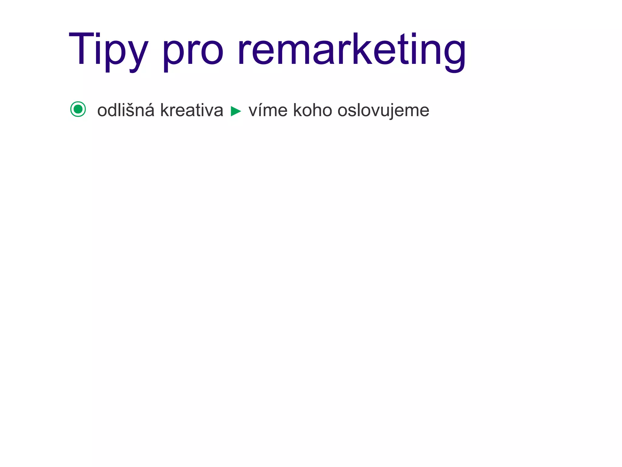 Tipy pro remarketing
๏   odlišná kreativa ► víme koho oslovujeme
 