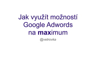 Jak využít možností
 Google Adwords
   na maximum
      @vetrovka
 