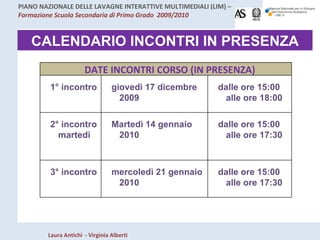 CALENDARIO INCONTRI IN PRESENZA DATE INCONTRI CORSO (IN PRESENZA) 1° incontro giovedì 17 dicembre 2009 dalle ore 15:00 alle ore 18:00 2° incontro martedì Martedì 14 gennaio 2010 dalle ore 15:00 alle ore 17:30 3° incontro mercoledì 21 gennaio 2010 dalle ore 15:00 alle ore 17:30 