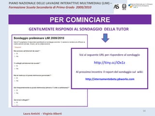 PER COMINCIARE GENTILMENTE RISPONDI AL SONDAGGIO  DELLA TUTOR Vai al seguente URL per rispondere al sondaggio http://tiny.cc/iOx1z Al prossimo incontro   il report del sondaggio sul  wiki: http://eternamentebeta.pbworks.com 