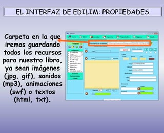Carpeta en la que
iremos guardando
todos los recursos
para nuestro libro,
ya sean imágenes
(jpg, gif), sonidos
(mp3), animaciones
(swf) o textos
(html, txt).
EL INTERFAZ DE EDILIM: PROPIEDADES
 
