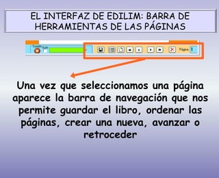 Una vez que seleccionamos una página
aparece la barra de navegación que nos
permite guardar el libro, ordenar las
páginas, crear una nueva, avanzar o
retroceder
EL INTERFAZ DE EDILIM: BARRA DE
HERRAMIENTAS DE LAS PÁGINAS
 