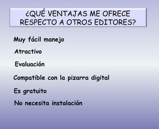 ¿QUÉ VENTAJAS ME OFRECE
RESPECTO A OTROS EDITORES?
Muy fácil manejo
Atractivo
Evaluación
Compatible con la pizarra digital
Es gratuito
No necesita instalación
 