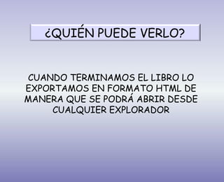 CUANDO TERMINAMOS EL LIBRO LO
EXPORTAMOS EN FORMATO HTML DE
MANERA QUE SE PODRÁ ABRIR DESDE
CUALQUIER EXPLORADOR
¿QUIÉN PUEDE VERLO?
 