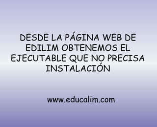 DESDE LA PÁGINA WEB DE
EDILIM OBTENEMOS EL
EJECUTABLE QUE NO PRECISA
INSTALACIÓN
www.educalim.com
 
