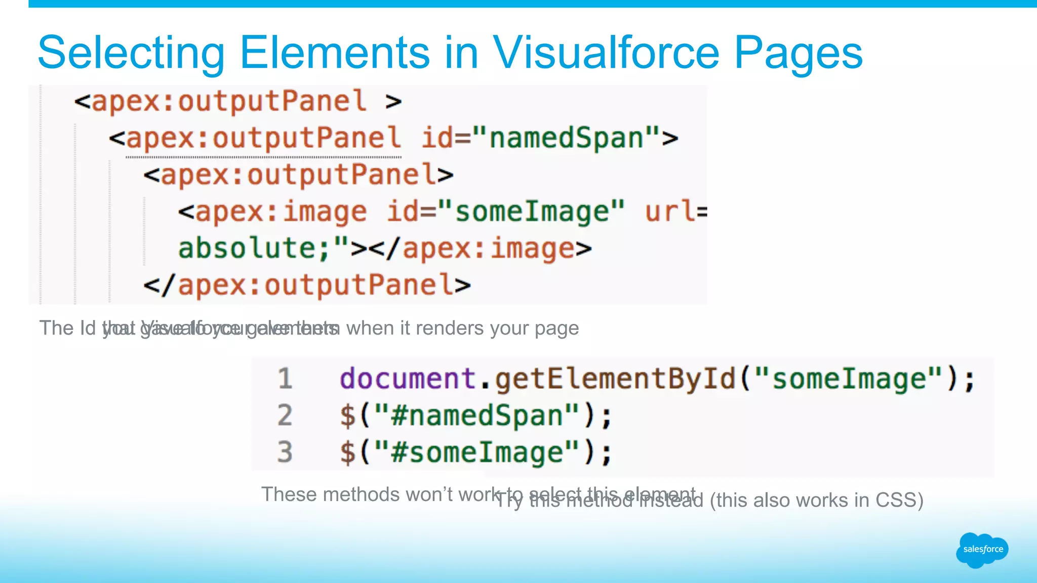 Selecting Elements in Visualforce Pages The Id that Visualforce gave them when it renders your pageThe Id you gave to your elements Try this method instead (this also works in CSS)These methods won’t work to select this element 